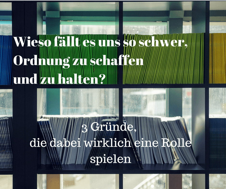 Wieso fällt es uns so schwer, Ordnung zu schaffen und zu halten? – 3 Gründe die dabei wirklich eine Rolle spielen